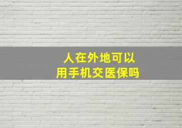 人在外地可以用手机交医保吗