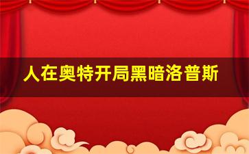 人在奥特开局黑暗洛普斯