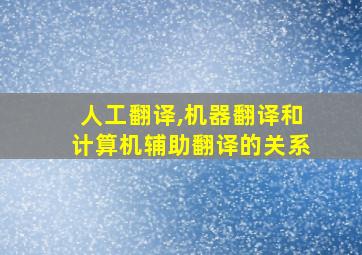 人工翻译,机器翻译和计算机辅助翻译的关系