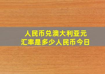 人民币兑澳大利亚元汇率是多少人民币今日