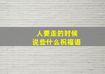 人要走的时候说些什么祝福语