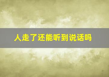 人走了还能听到说话吗