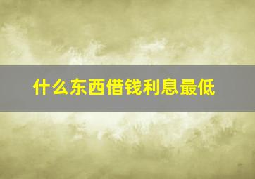 什么东西借钱利息最低