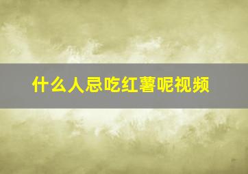 什么人忌吃红薯呢视频