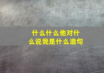 什么什么他对什么说我是什么造句