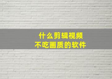 什么剪辑视频不吃画质的软件