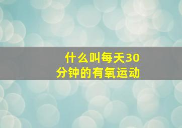 什么叫每天30分钟的有氧运动