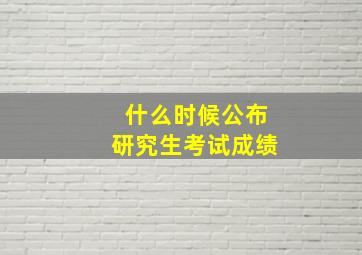 什么时候公布研究生考试成绩