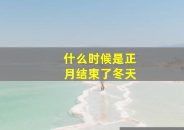 什么时候是正月结束了冬天