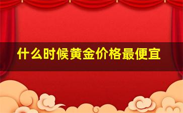 什么时候黄金价格最便宜