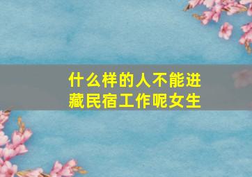 什么样的人不能进藏民宿工作呢女生