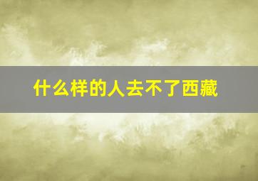 什么样的人去不了西藏