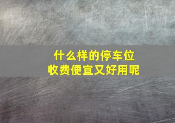 什么样的停车位收费便宜又好用呢