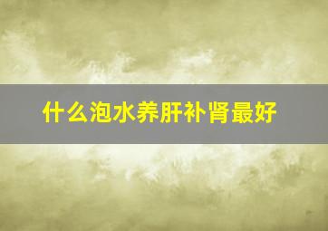 什么泡水养肝补肾最好