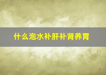 什么泡水补肝补肾养胃