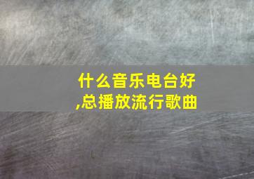 什么音乐电台好,总播放流行歌曲