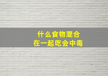 什么食物混合在一起吃会中毒