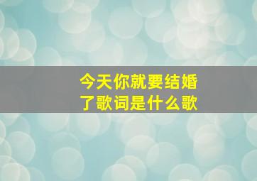 今天你就要结婚了歌词是什么歌