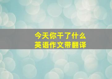 今天你干了什么英语作文带翻译