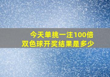 今天单挑一注100倍双色球开奖结果是多少