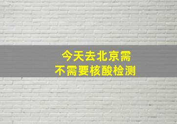 今天去北京需不需要核酸检测