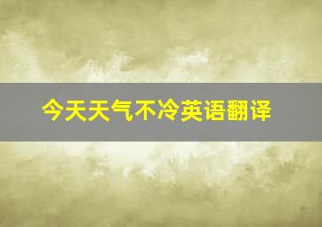 今天天气不冷英语翻译