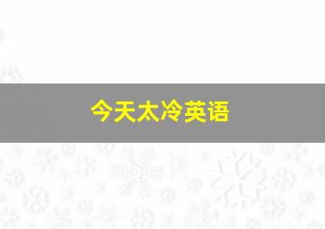 今天太冷英语