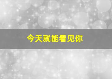 今天就能看见你