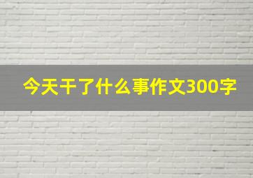 今天干了什么事作文300字