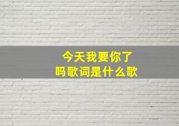 今天我要你了吗歌词是什么歌