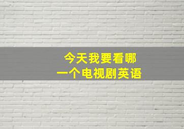 今天我要看哪一个电视剧英语