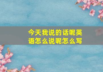 今天我说的话呢英语怎么说呢怎么写