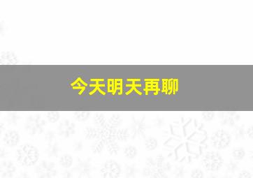 今天明天再聊