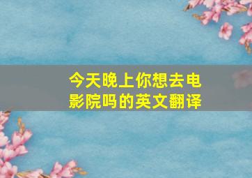 今天晚上你想去电影院吗的英文翻译