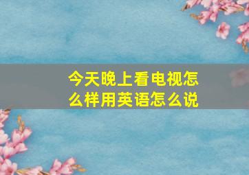 今天晚上看电视怎么样用英语怎么说