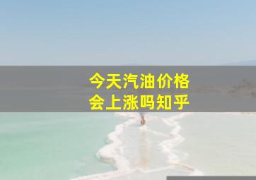 今天汽油价格会上涨吗知乎