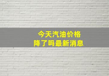 今天汽油价格降了吗最新消息