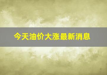 今天油价大涨最新消息