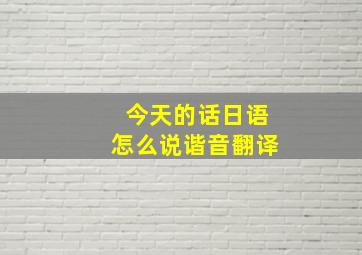 今天的话日语怎么说谐音翻译