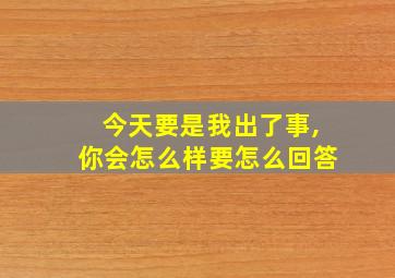 今天要是我出了事,你会怎么样要怎么回答