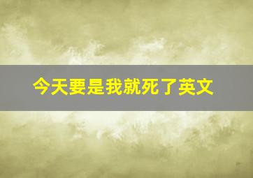 今天要是我就死了英文