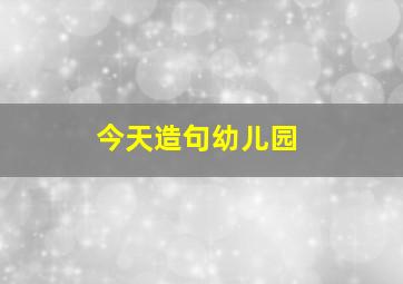 今天造句幼儿园