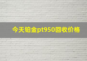 今天铂金pt950回收价格