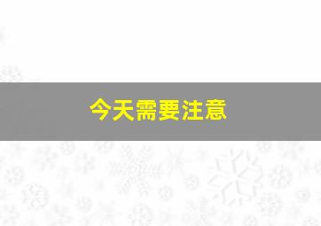 今天需要注意