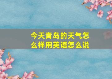 今天青岛的天气怎么样用英语怎么说