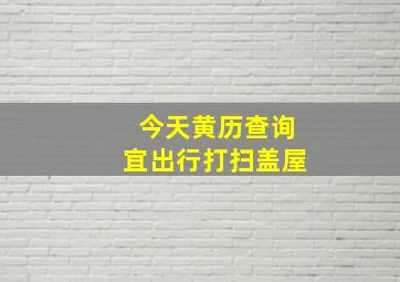 今天黄历查询宜出行打扫盖屋