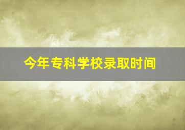 今年专科学校录取时间