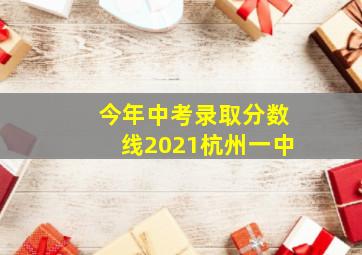 今年中考录取分数线2021杭州一中