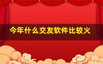 今年什么交友软件比较火