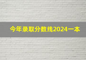 今年录取分数线2024一本